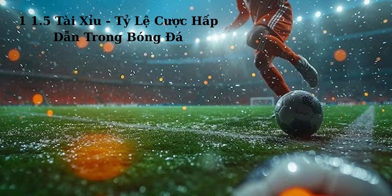 1 1.5 Tài Xỉu - Tỷ Lệ Cược Hấp Dẫn Trong Bóng Đá