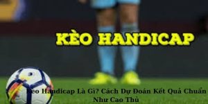 Kèo Handicap Là Gì? Cách Dự Đoán Kết Quả Chuẩn Như Cao Thủ