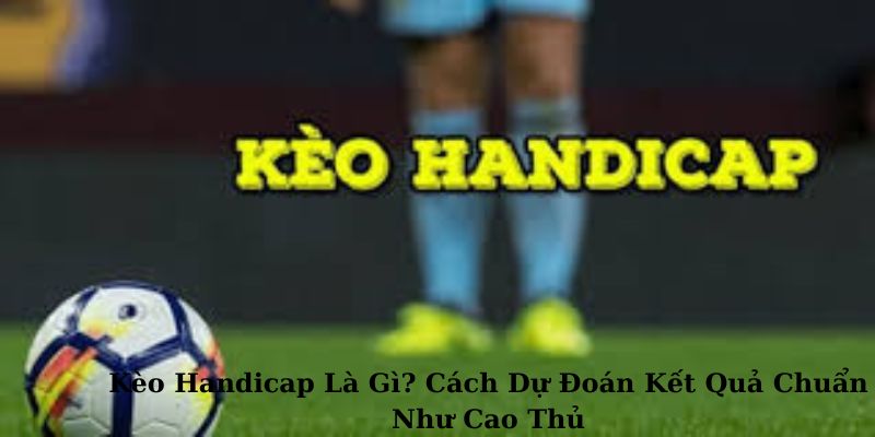 Kèo Handicap Là Gì? Cách Dự Đoán Kết Quả Chuẩn Như Cao Thủ