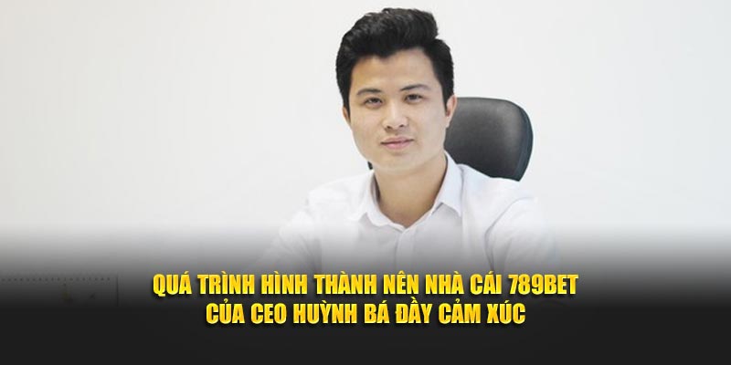 Quá trình hình thành nên nhà cái 789Bet của CEO Huỳnh Bá đầy cảm xúc