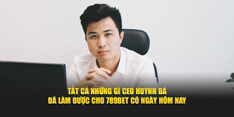 Tất cả những gì CEO Huỳnh Bá đã làm được cho 789Bet có ngày hôm nay